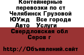 Контейнерные перевозки по ст.Челябинск-Грузовой ЮУжд - Все города Авто » Услуги   . Свердловская обл.,Серов г.